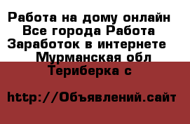 Работа на дому-онлайн - Все города Работа » Заработок в интернете   . Мурманская обл.,Териберка с.